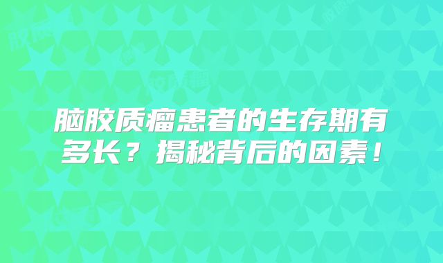 脑胶质瘤患者的生存期有多长？揭秘背后的因素！