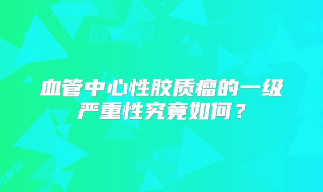 血管中心性胶质瘤的一级严重性究竟如何？