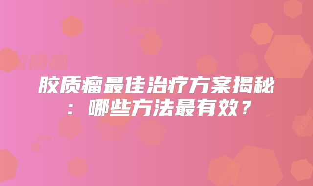 胶质瘤最佳治疗方案揭秘：哪些方法最有效？