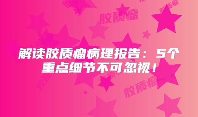 解读胶质瘤病理报告：5个重点细节不可忽视！