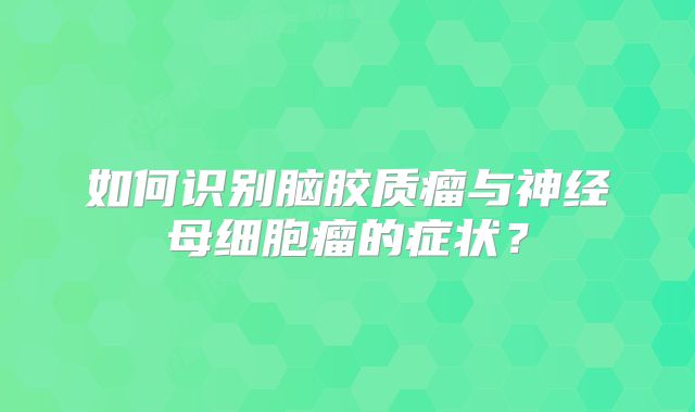 如何识别脑胶质瘤与神经母细胞瘤的症状？