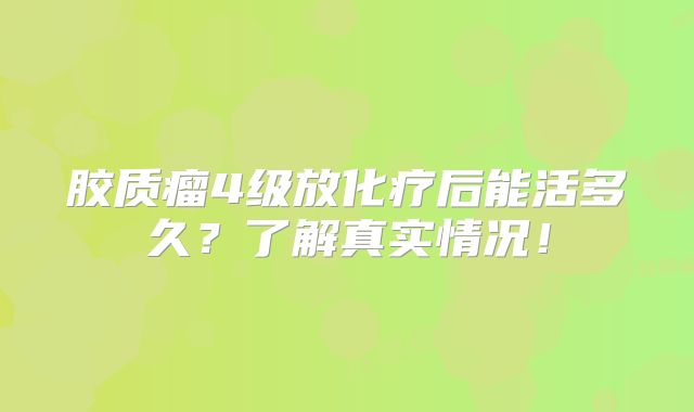 胶质瘤4级放化疗后能活多久？了解真实情况！