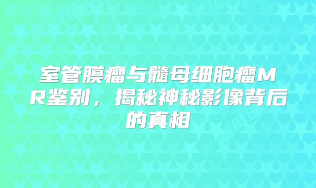 室管膜瘤与髓母细胞瘤MR鉴别，揭秘神秘影像背后的真相