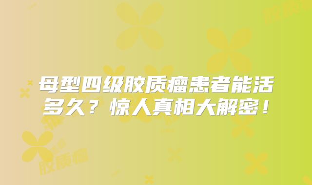 母型四级胶质瘤患者能活多久？惊人真相大解密！