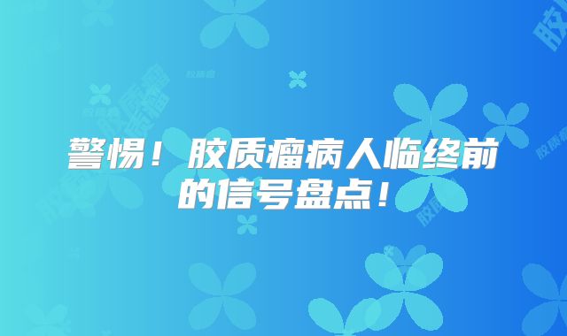 警惕！胶质瘤病人临终前的信号盘点！