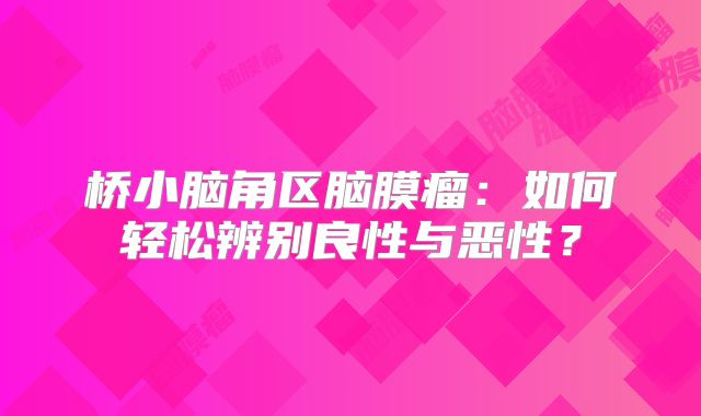 桥小脑角区脑膜瘤：如何轻松辨别良性与恶性？