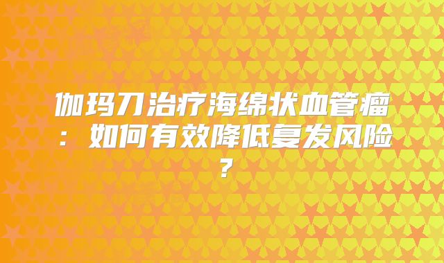 伽玛刀治疗海绵状血管瘤：如何有效降低复发风险？