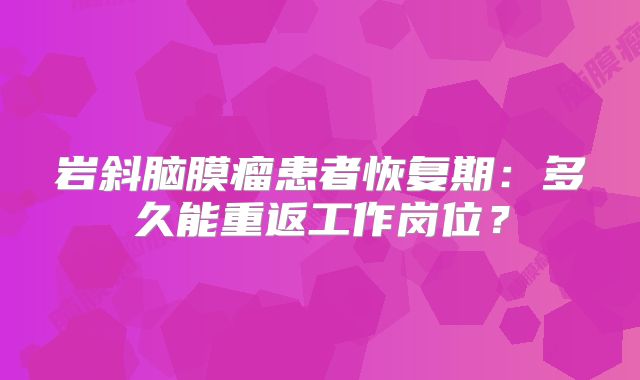 岩斜脑膜瘤患者恢复期：多久能重返工作岗位？