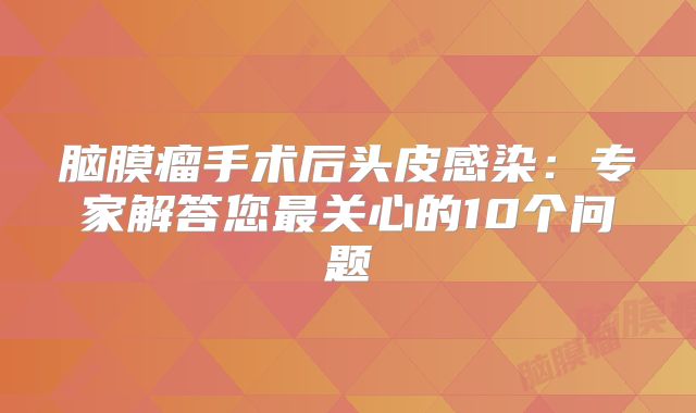 脑膜瘤手术后头皮感染：专家解答您最关心的10个问题