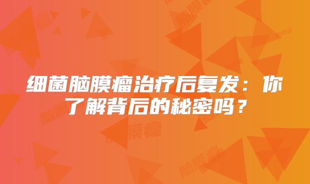 细菌脑膜瘤治疗后复发：你了解背后的秘密吗？