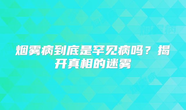 烟雾病到底是罕见病吗？揭开真相的迷雾