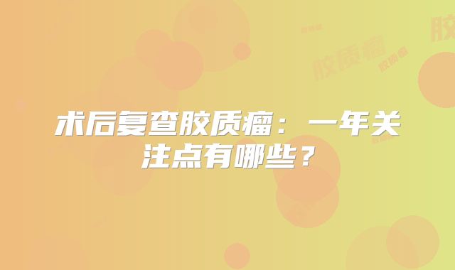 术后复查胶质瘤：一年关注点有哪些？