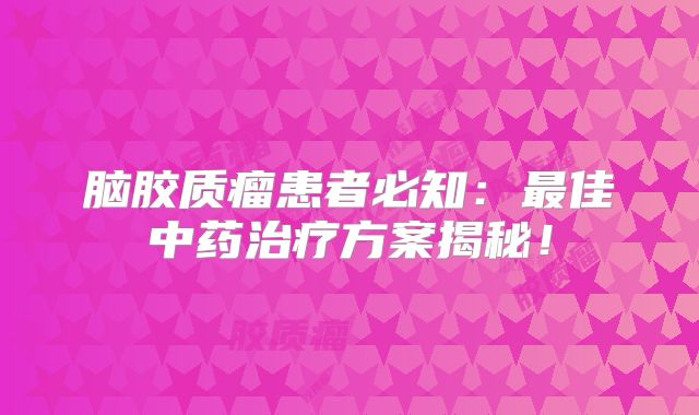 脑胶质瘤患者必知：最佳中药治疗方案揭秘！