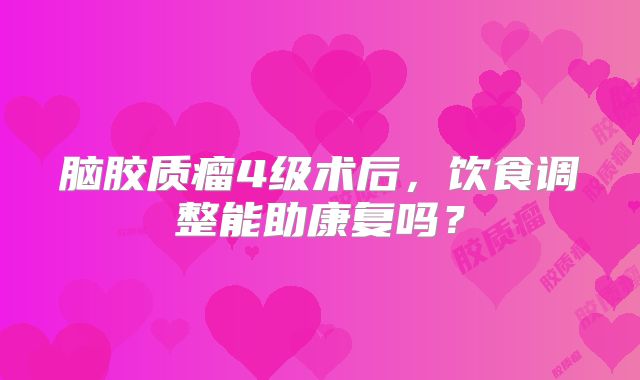脑胶质瘤4级术后，饮食调整能助康复吗？