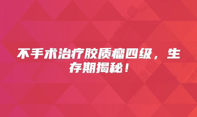 不手术治疗胶质瘤四级，生存期揭秘！