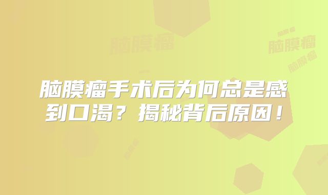 脑膜瘤手术后为何总是感到口渴？揭秘背后原因！