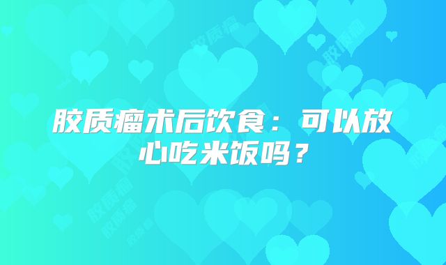 胶质瘤术后饮食：可以放心吃米饭吗？