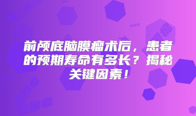前颅底脑膜瘤术后，患者的预期寿命有多长？揭秘关键因素！