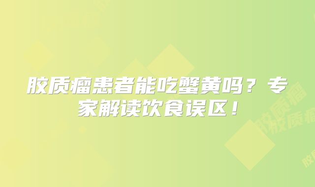 胶质瘤患者能吃蟹黄吗？专家解读饮食误区！