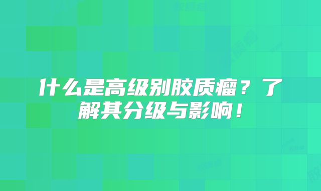 什么是高级别胶质瘤？了解其分级与影响！