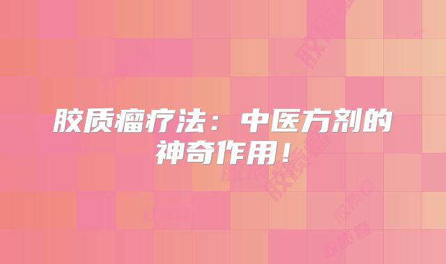 胶质瘤疗法：中医方剂的神奇作用！