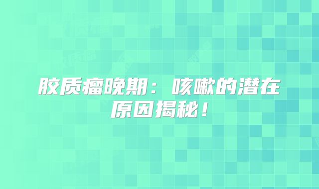 胶质瘤晚期：咳嗽的潜在原因揭秘！