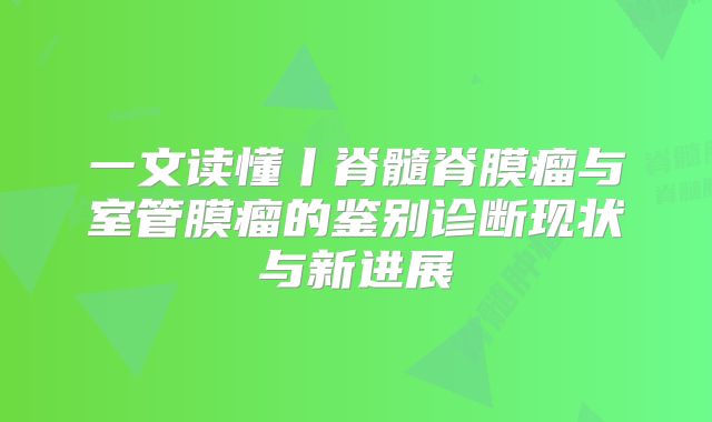 一文读懂丨脊髓脊膜瘤与室管膜瘤的鉴别诊断现状与新进展