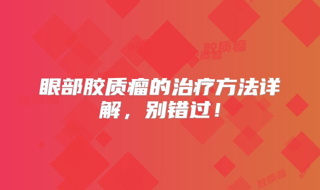 眼部胶质瘤的治疗方法详解，别错过！
