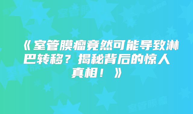 《室管膜瘤竟然可能导致淋巴转移？揭秘背后的惊人真相！》