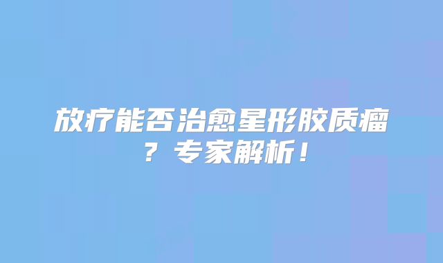 放疗能否治愈星形胶质瘤？专家解析！