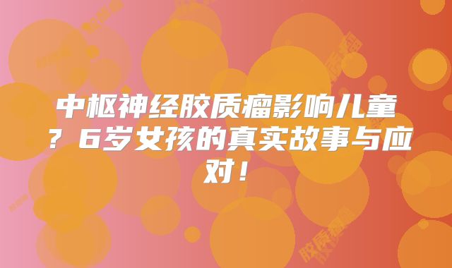 中枢神经胶质瘤影响儿童？6岁女孩的真实故事与应对！