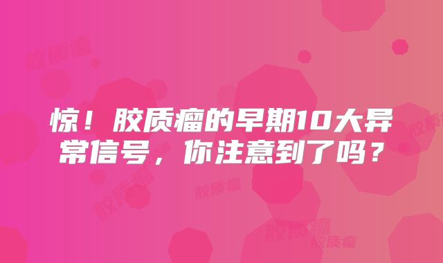 惊！胶质瘤的早期10大异常信号，你注意到了吗？