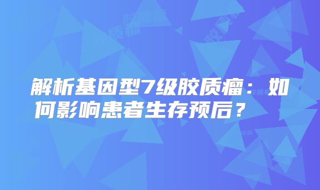 解析基因型7级胶质瘤：如何影响患者生存预后？  