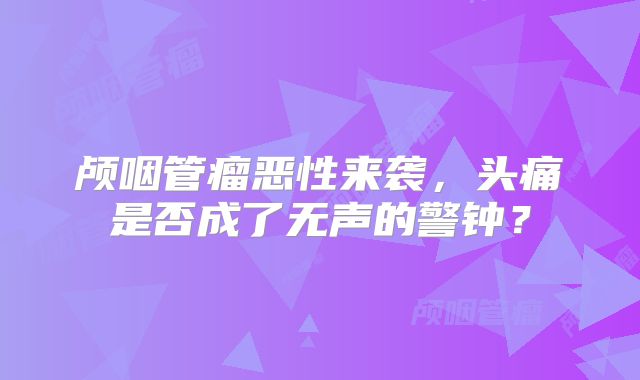 颅咽管瘤恶性来袭，头痛是否成了无声的警钟？