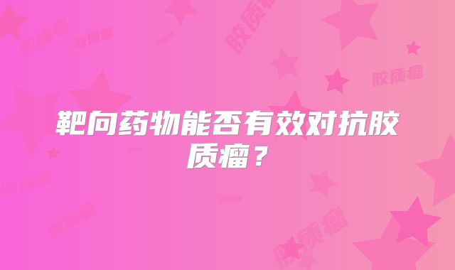 靶向药物能否有效对抗胶质瘤？