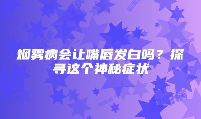 烟雾病会让嘴唇发白吗？探寻这个神秘症状