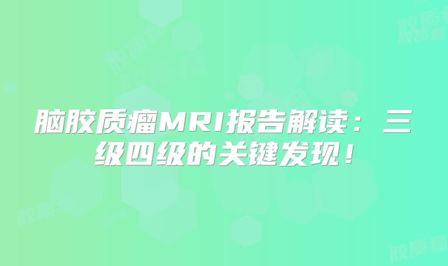 脑胶质瘤MRI报告解读：三级四级的关键发现！
