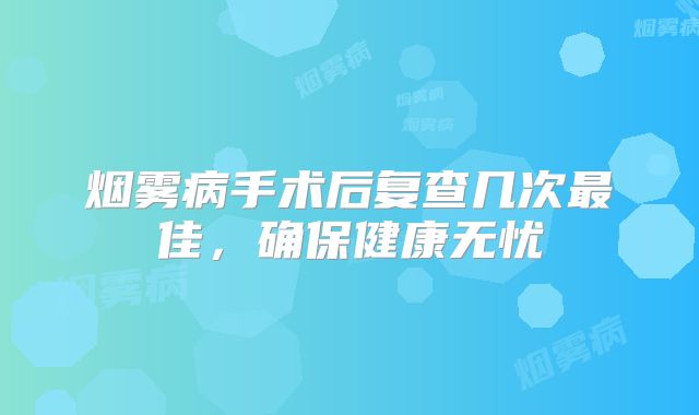 烟雾病手术后复查几次最佳，确保健康无忧