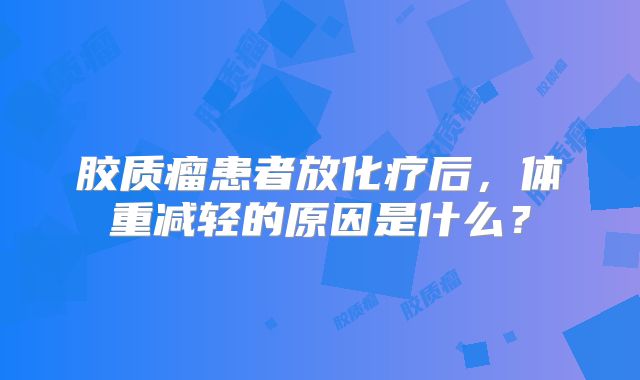胶质瘤患者放化疗后，体重减轻的原因是什么？