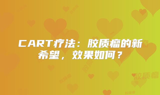 CART疗法：胶质瘤的新希望，效果如何？