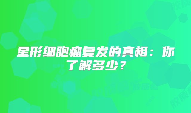 星形细胞瘤复发的真相：你了解多少？