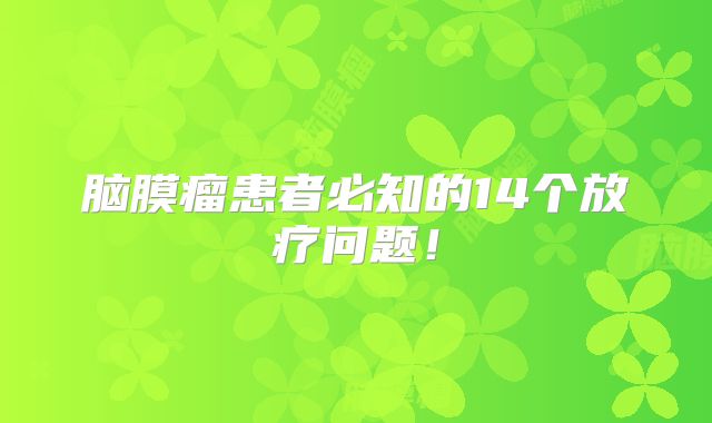 脑膜瘤患者必知的14个放疗问题！