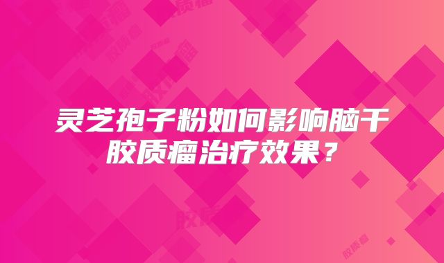 灵芝孢子粉如何影响脑干胶质瘤治疗效果？