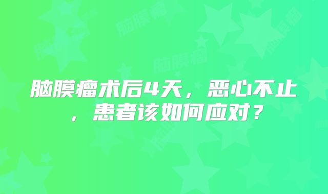脑膜瘤术后4天，恶心不止，患者该如何应对？