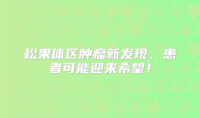 松果体区肿瘤新发现，患者可能迎来希望！