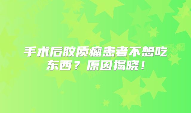 手术后胶质瘤患者不想吃东西？原因揭晓！