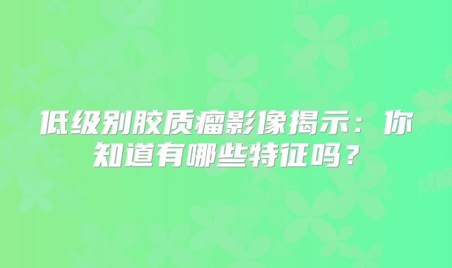 低级别胶质瘤影像揭示：你知道有哪些特征吗？