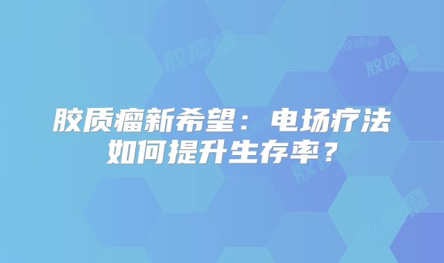 胶质瘤新希望：电场疗法如何提升生存率？