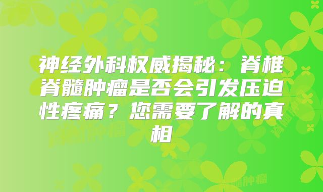 神经外科权威揭秘：脊椎脊髓肿瘤是否会引发压迫性疼痛？您需要了解的真相