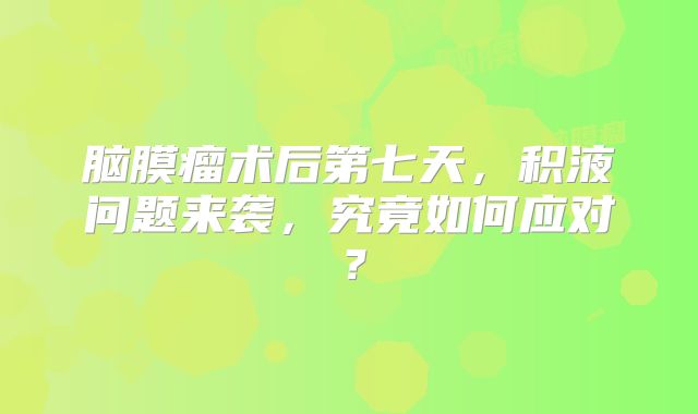 脑膜瘤术后第七天，积液问题来袭，究竟如何应对？